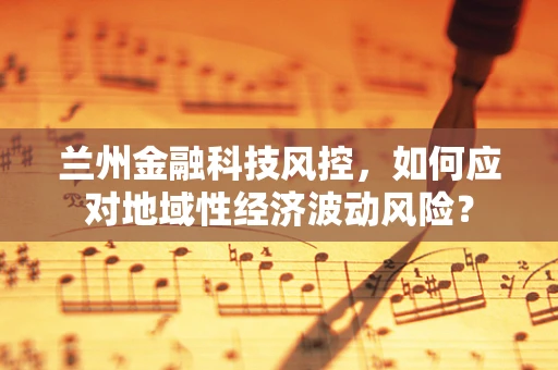 兰州金融科技风控，如何应对地域性经济波动风险？