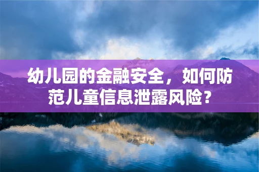 幼儿园的金融安全，如何防范儿童信息泄露风险？