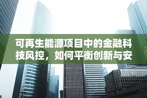 可再生能源项目中的金融科技风控，如何平衡创新与安全？