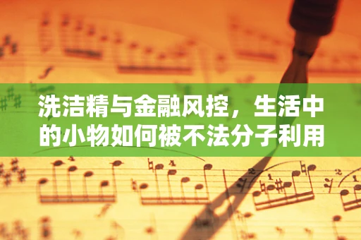 洗洁精与金融风控，生活中的小物如何被不法分子利用？