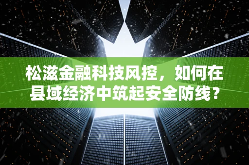 松滋金融科技风控，如何在县域经济中筑起安全防线？