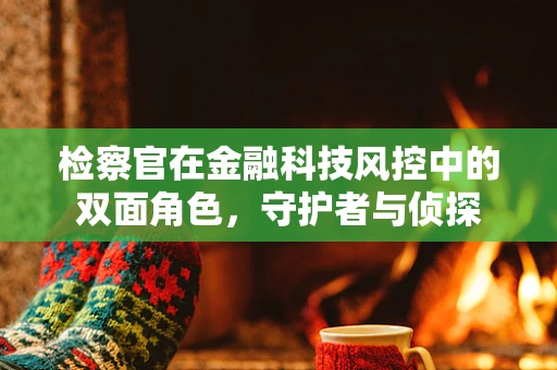 检察官在金融科技风控中的双面角色，守护者与侦探