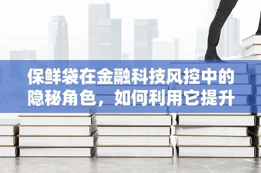 保鲜袋在金融科技风控中的隐秘角色，如何利用它提升资金安全？