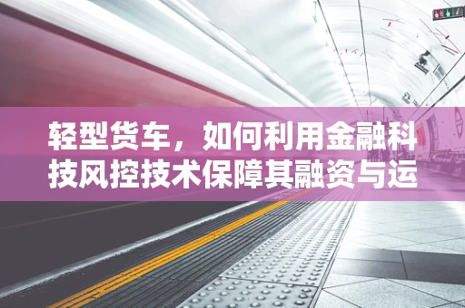 轻型货车，如何利用金融科技风控技术保障其融资与运营安全？