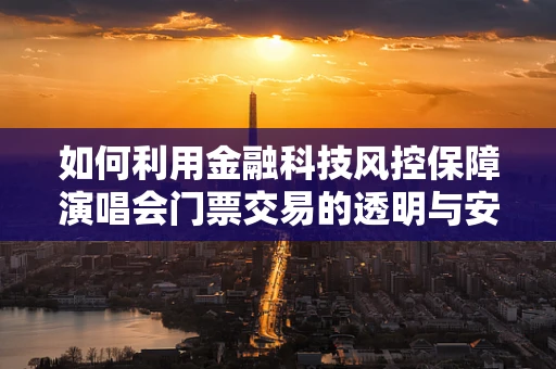 如何利用金融科技风控保障演唱会门票交易的透明与安全？