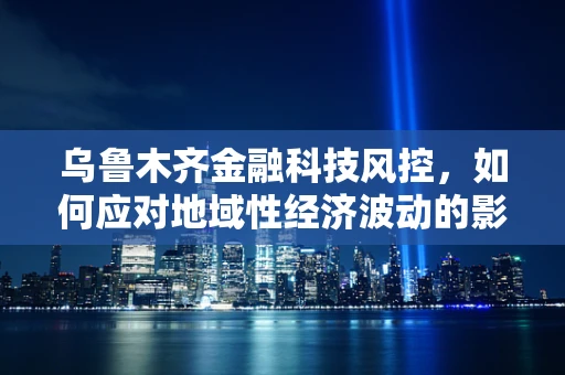 乌鲁木齐金融科技风控，如何应对地域性经济波动的影响？