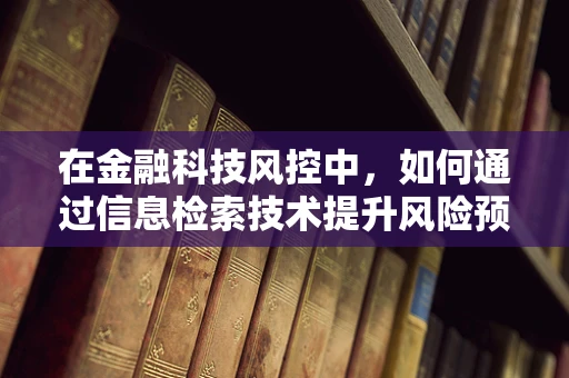 在金融科技风控中，如何通过信息检索技术提升风险预警的准确性？