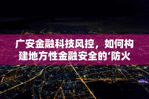 广安金融科技风控，如何构建地方性金融安全的‘防火墙’？