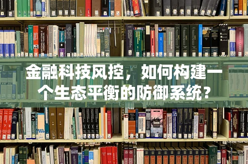 金融科技风控，如何构建一个生态平衡的防御系统？