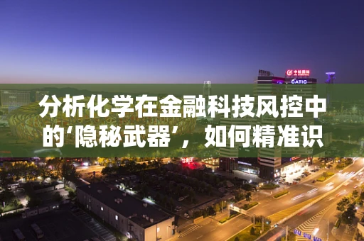 分析化学在金融科技风控中的‘隐秘武器’，如何精准识别欺诈行为？