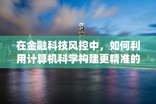 在金融科技风控中，如何利用计算机科学构建更精准的欺诈检测系统？