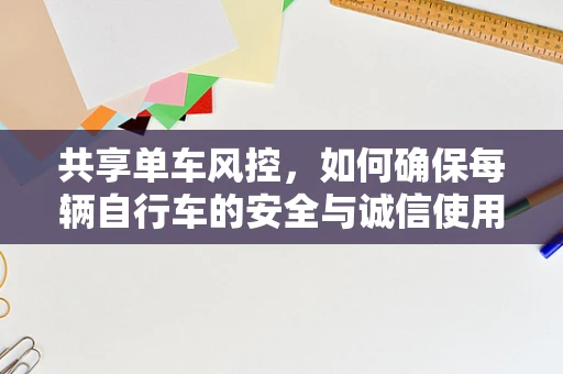 共享单车风控，如何确保每辆自行车的安全与诚信使用？