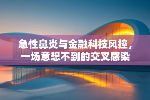 急性鼻炎与金融科技风控，一场意想不到的交叉感染