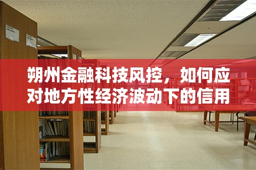 朔州金融科技风控，如何应对地方性经济波动下的信用风险？