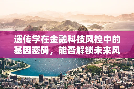 遗传学在金融科技风控中的基因密码，能否解锁未来风险防控新篇章？