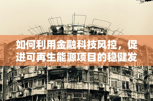 如何利用金融科技风控，促进可再生能源项目的稳健发展？