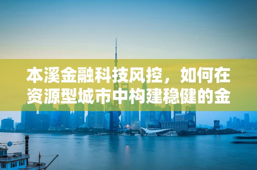 本溪金融科技风控，如何在资源型城市中构建稳健的金融安全网？