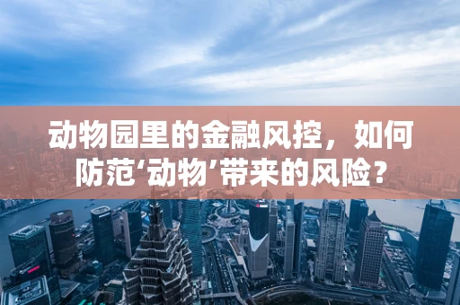 动物园里的金融风控，如何防范‘动物’带来的风险？