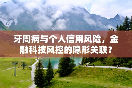 牙周病与个人信用风险，金融科技风控的隐形关联？