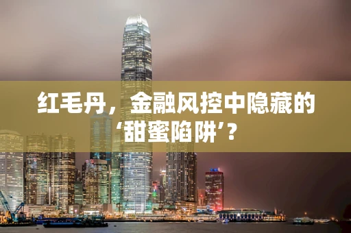 红毛丹，金融风控中隐藏的‘甜蜜陷阱’？