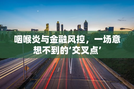 咽喉炎与金融风控，一场意想不到的‘交叉点’
