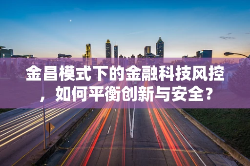 金昌模式下的金融科技风控，如何平衡创新与安全？