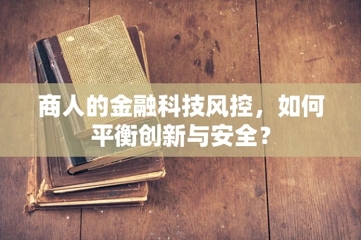 商人的金融科技风控，如何平衡创新与安全？