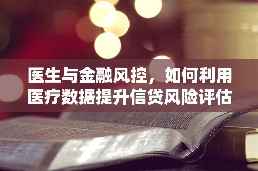 医生与金融风控，如何利用医疗数据提升信贷风险评估？