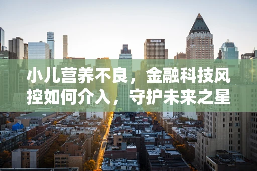 小儿营养不良，金融科技风控如何介入，守护未来之星的健康成长？