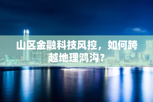 山区金融科技风控，如何跨越地理鸿沟？