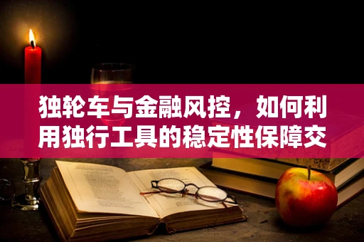 独轮车与金融风控，如何利用独行工具的稳定性保障交易安全？