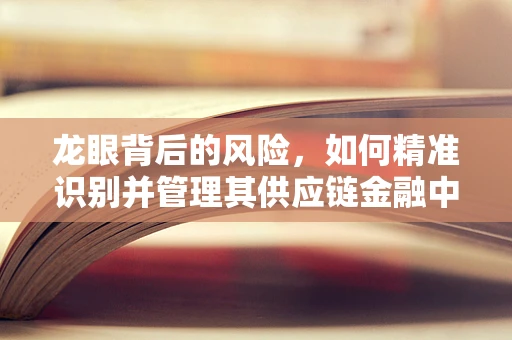 龙眼背后的风险，如何精准识别并管理其供应链金融中的隐形风险？