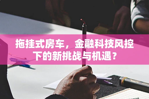 拖挂式房车，金融科技风控下的新挑战与机遇？
