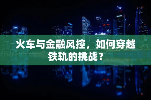 火车与金融风控，如何穿越铁轨的挑战？