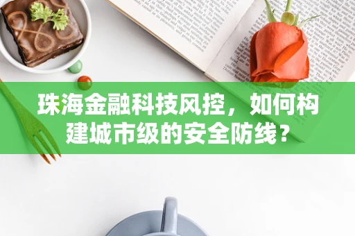 珠海金融科技风控，如何构建城市级的安全防线？