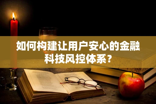 如何构建让用户安心的金融科技风控体系？