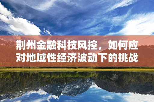 荆州金融科技风控，如何应对地域性经济波动下的挑战？