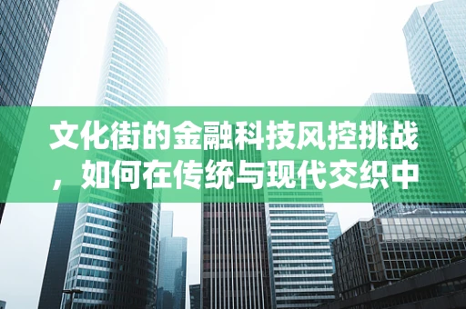 文化街的金融科技风控挑战，如何在传统与现代交织中守护安全？