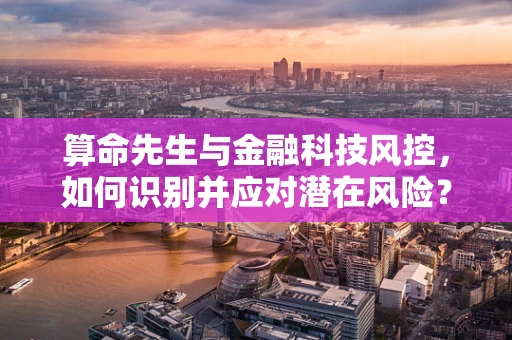 算命先生与金融科技风控，如何识别并应对潜在风险？