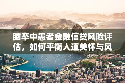 脑卒中患者金融信贷风险评估，如何平衡人道关怀与风险控制？