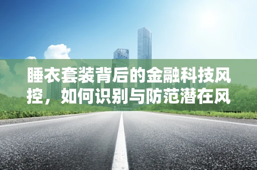睡衣套装背后的金融科技风控，如何识别与防范潜在风险？