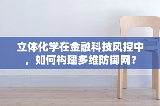 立体化学在金融科技风控中，如何构建多维防御网？