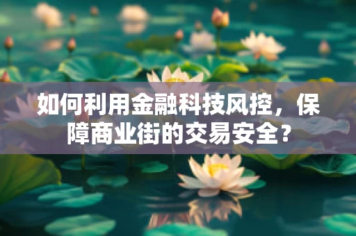 如何利用金融科技风控，保障商业街的交易安全？