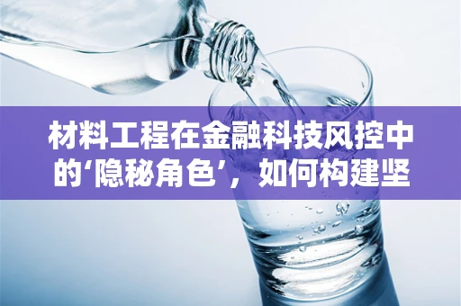 材料工程在金融科技风控中的‘隐秘角色’，如何构建坚不可摧的安全防线？