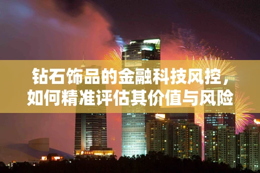 钻石饰品的金融科技风控，如何精准评估其价值与风险？