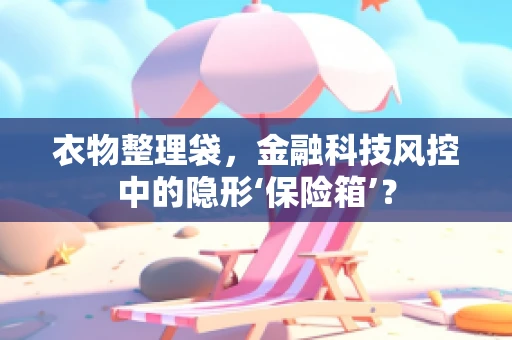 衣物整理袋，金融科技风控中的隐形‘保险箱’？