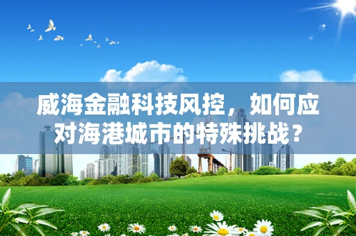 威海金融科技风控，如何应对海港城市的特殊挑战？