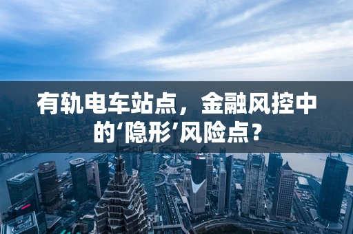 有轨电车站点，金融风控中的‘隐形’风险点？