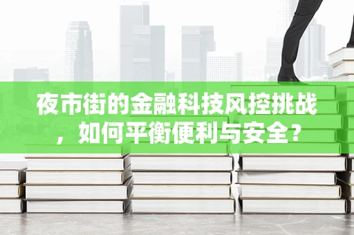 夜市街的金融科技风控挑战，如何平衡便利与安全？