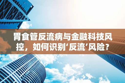 胃食管反流病与金融科技风控，如何识别‘反流’风险？